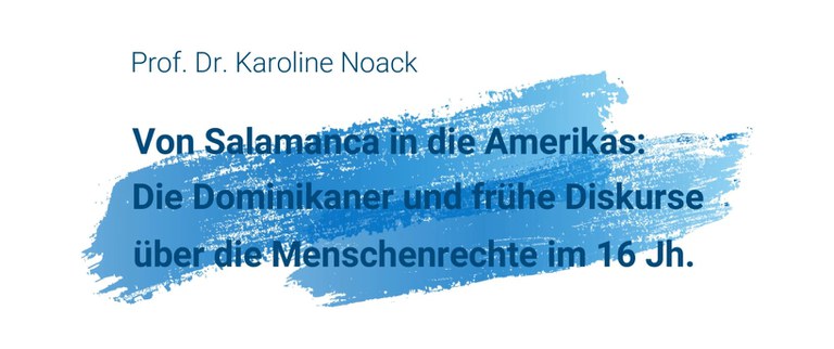 Prof. Dr. Karoline Noack (Altamerikanistik, Universität Bonn): Von Salamanca in die Amerikas: Die Dominikaner und frühe Diskurse über die Menschenrechte im 16. Jh.